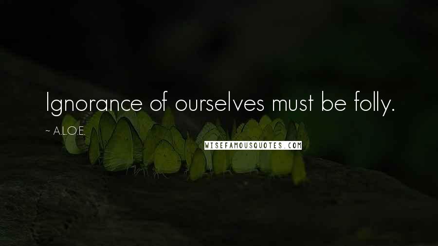 A.L.O.E. Quotes: Ignorance of ourselves must be folly.