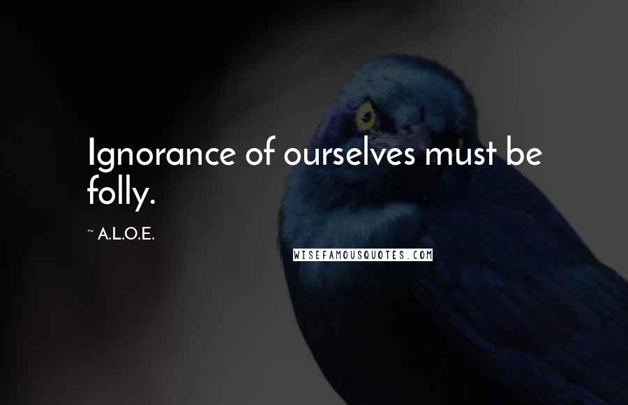 A.L.O.E. Quotes: Ignorance of ourselves must be folly.