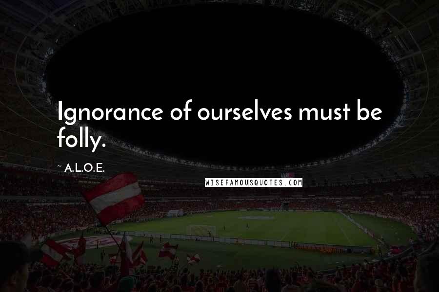 A.L.O.E. Quotes: Ignorance of ourselves must be folly.