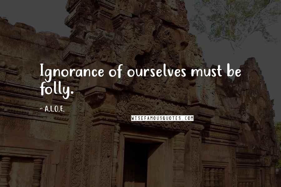 A.L.O.E. Quotes: Ignorance of ourselves must be folly.