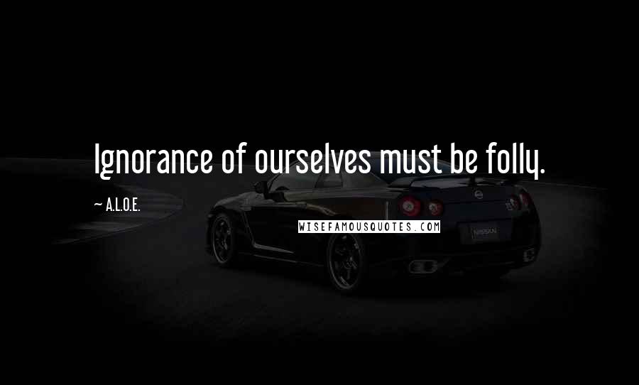 A.L.O.E. Quotes: Ignorance of ourselves must be folly.