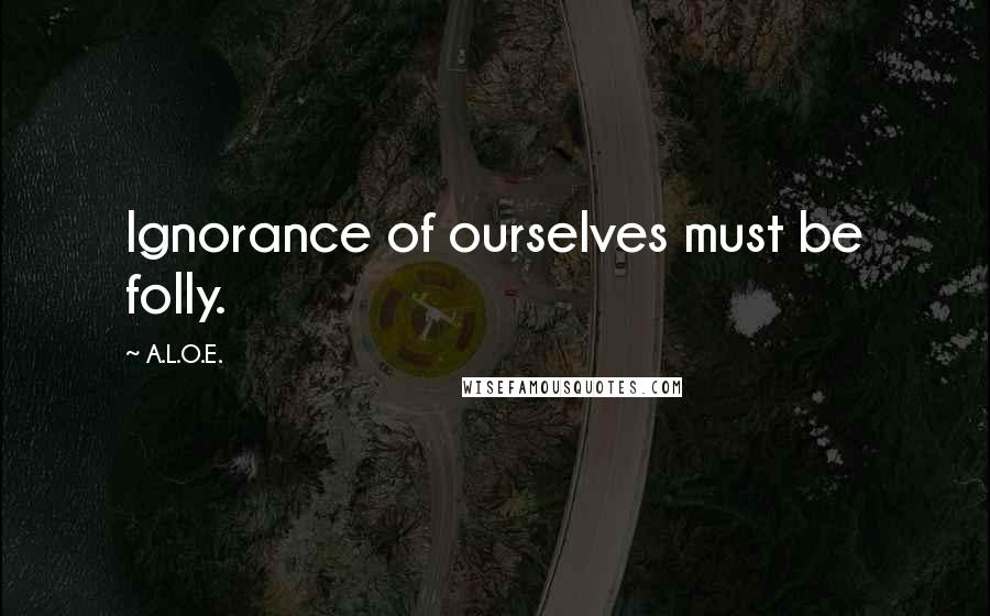 A.L.O.E. Quotes: Ignorance of ourselves must be folly.