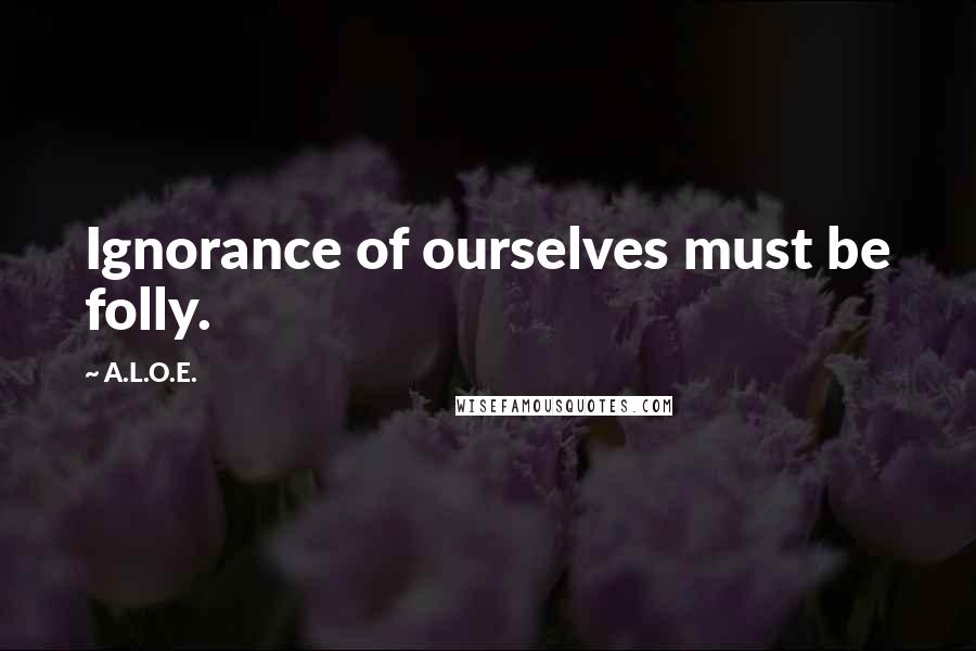 A.L.O.E. Quotes: Ignorance of ourselves must be folly.