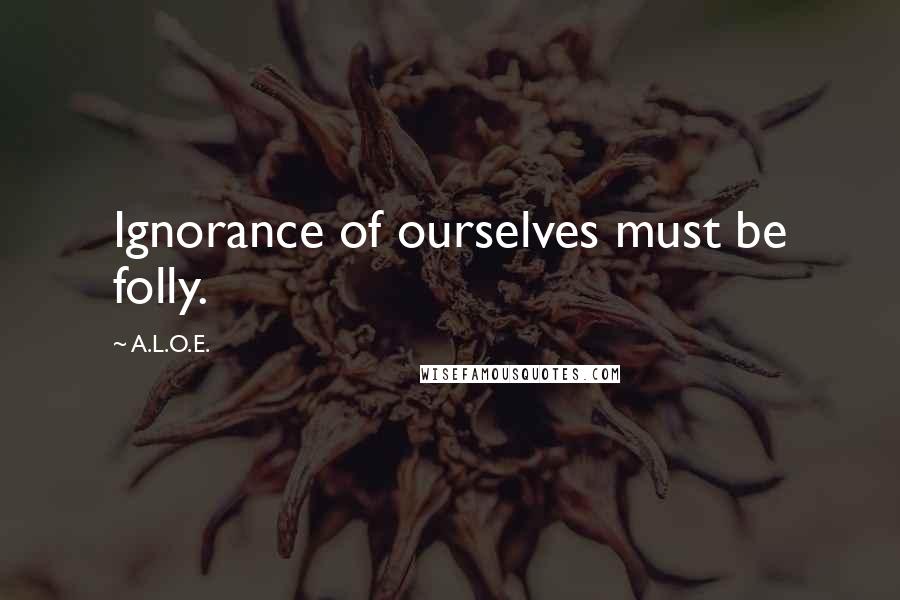A.L.O.E. Quotes: Ignorance of ourselves must be folly.
