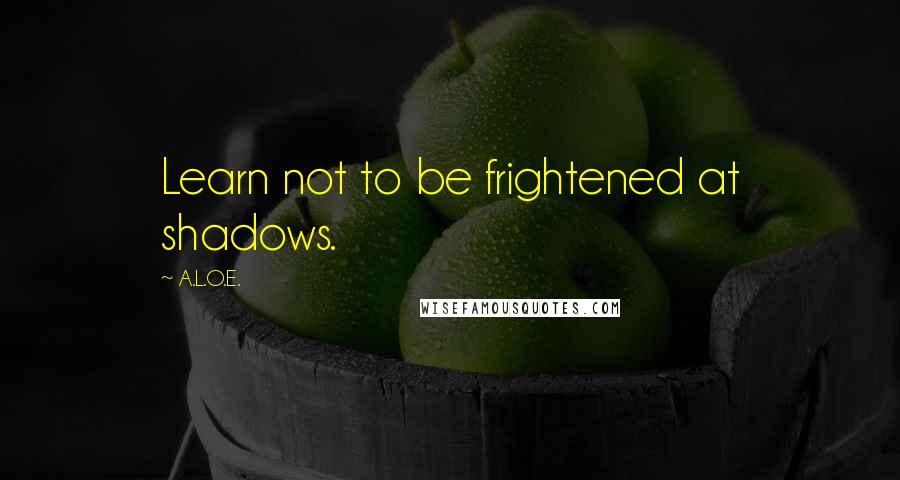 A.L.O.E. Quotes: Learn not to be frightened at shadows.