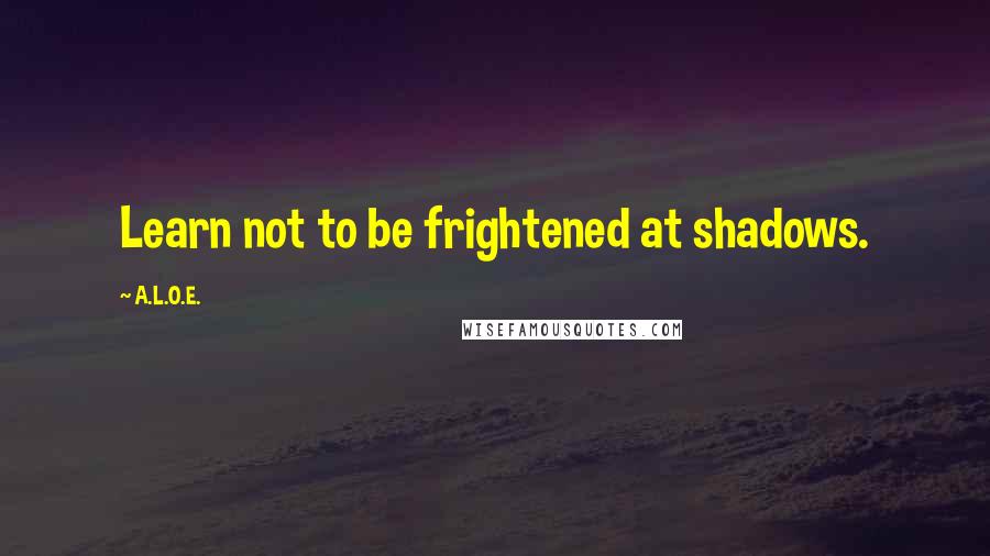 A.L.O.E. Quotes: Learn not to be frightened at shadows.