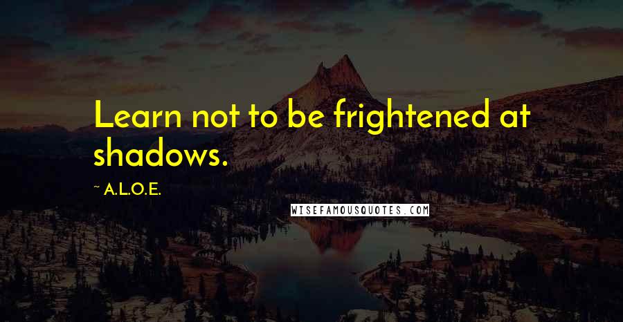A.L.O.E. Quotes: Learn not to be frightened at shadows.