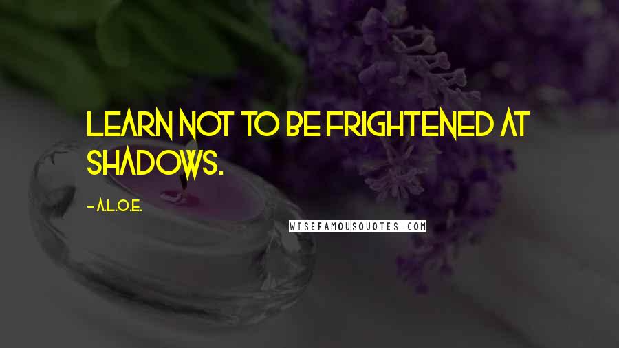 A.L.O.E. Quotes: Learn not to be frightened at shadows.
