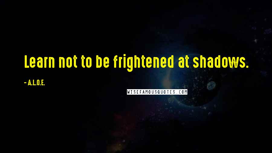 A.L.O.E. Quotes: Learn not to be frightened at shadows.