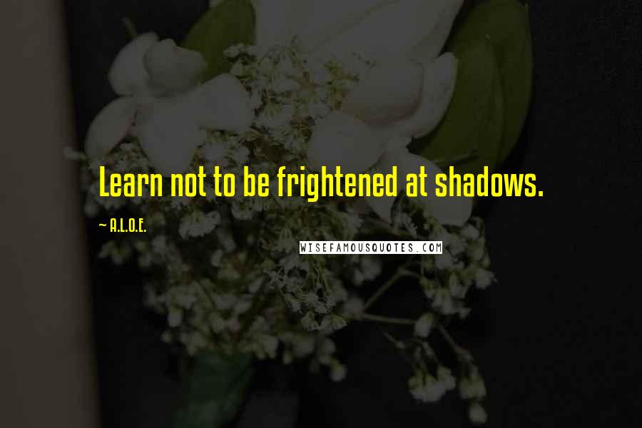 A.L.O.E. Quotes: Learn not to be frightened at shadows.