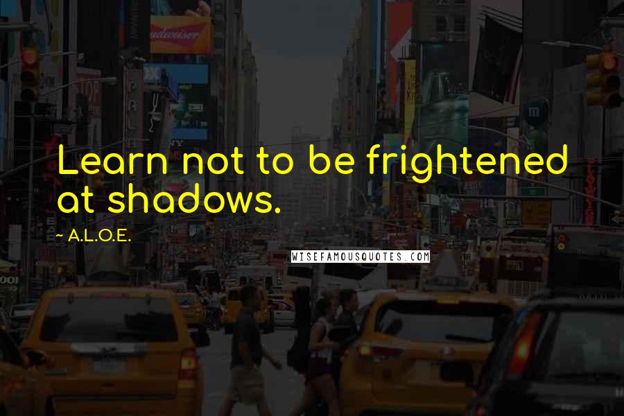 A.L.O.E. Quotes: Learn not to be frightened at shadows.