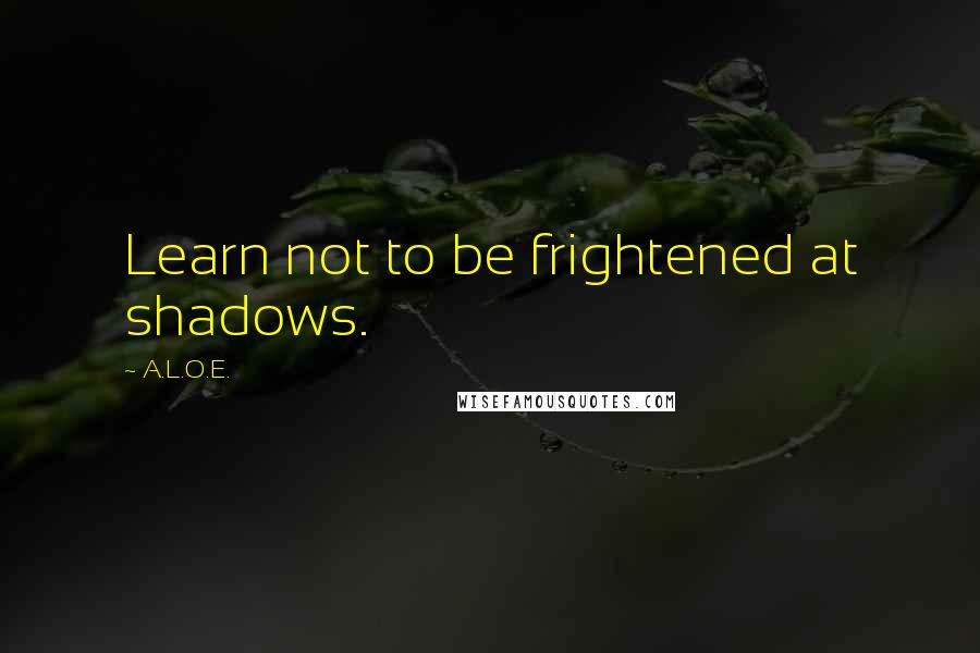 A.L.O.E. Quotes: Learn not to be frightened at shadows.