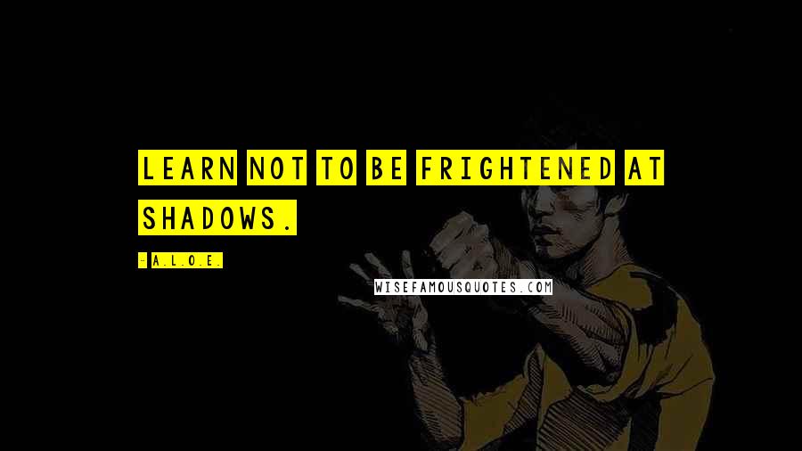 A.L.O.E. Quotes: Learn not to be frightened at shadows.