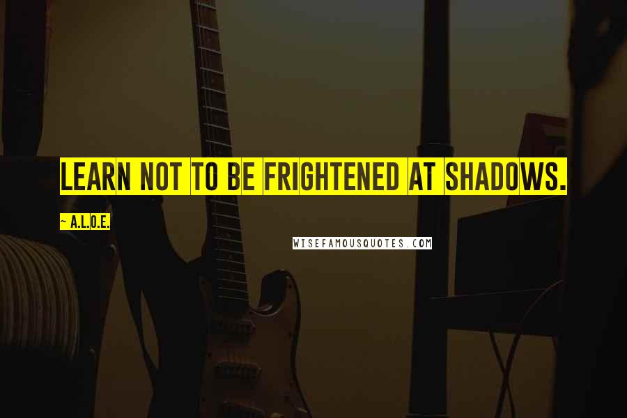 A.L.O.E. Quotes: Learn not to be frightened at shadows.