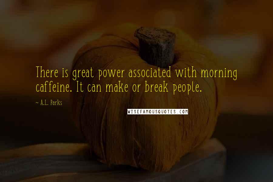 A.L. Parks Quotes: There is great power associated with morning caffeine. It can make or break people.