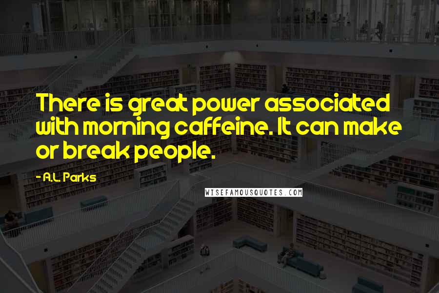 A.L. Parks Quotes: There is great power associated with morning caffeine. It can make or break people.