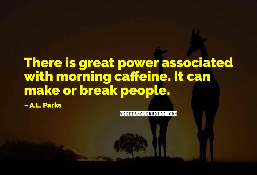 A.L. Parks Quotes: There is great power associated with morning caffeine. It can make or break people.