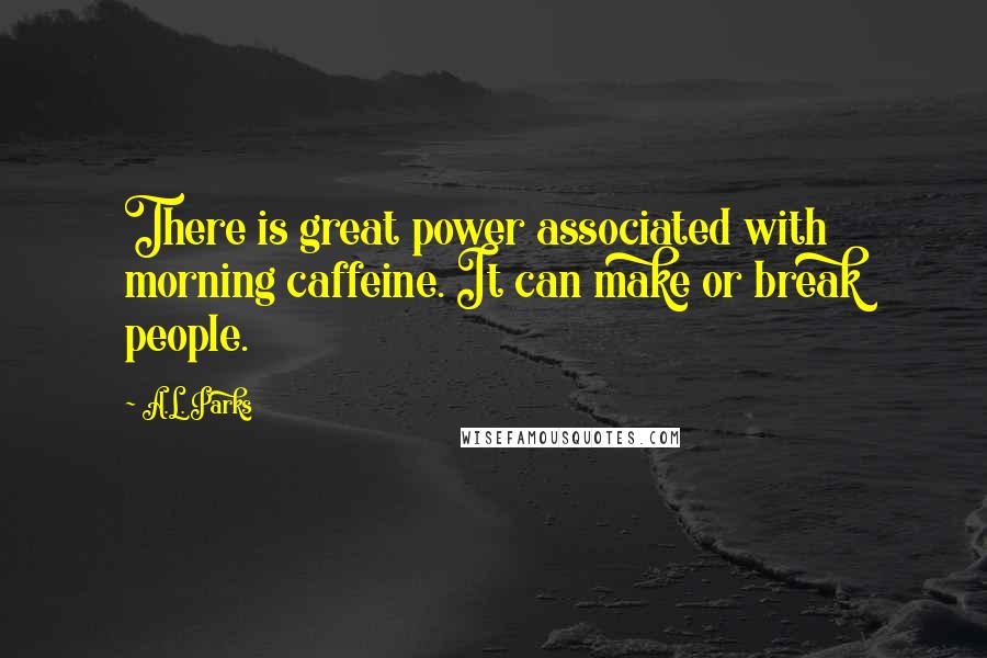 A.L. Parks Quotes: There is great power associated with morning caffeine. It can make or break people.