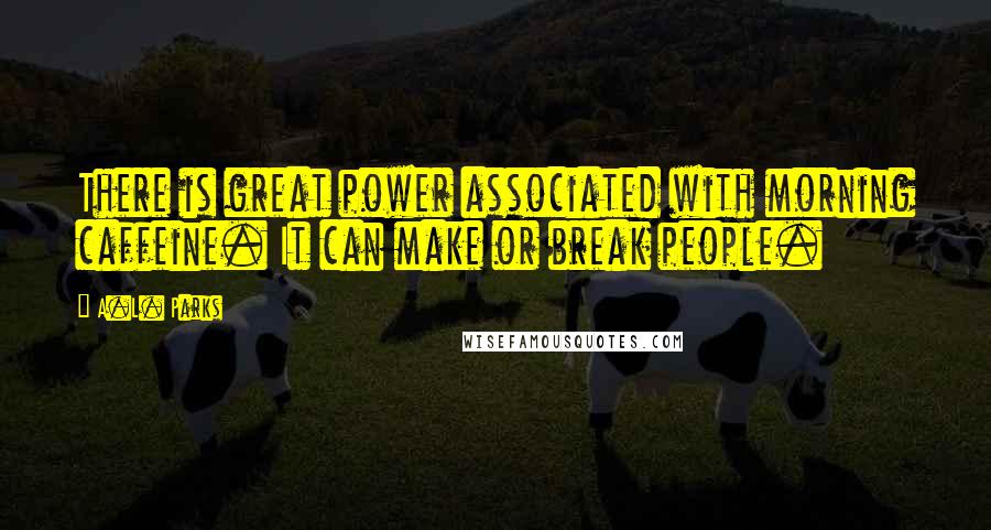 A.L. Parks Quotes: There is great power associated with morning caffeine. It can make or break people.