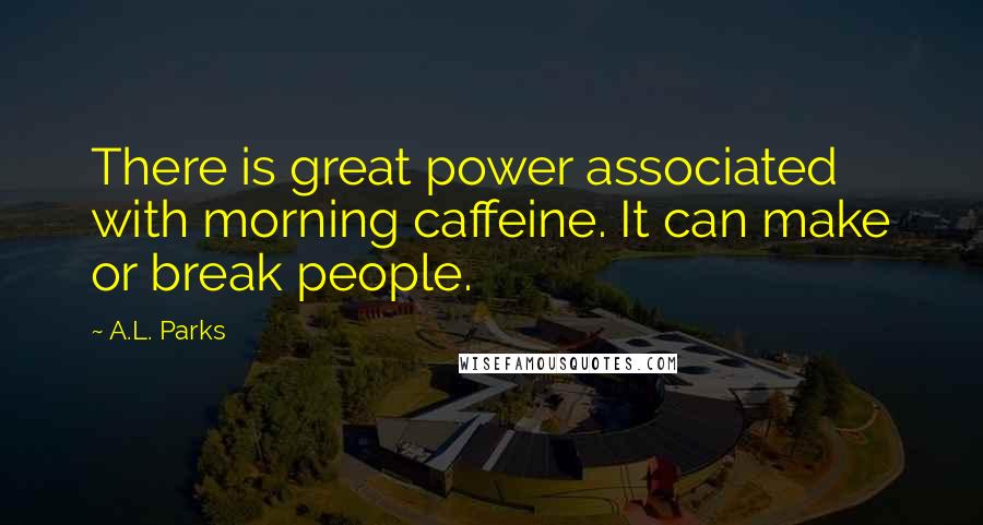 A.L. Parks Quotes: There is great power associated with morning caffeine. It can make or break people.