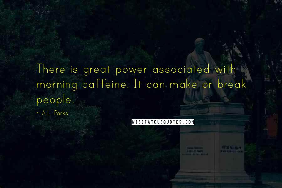 A.L. Parks Quotes: There is great power associated with morning caffeine. It can make or break people.