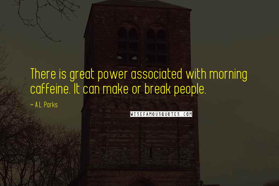 A.L. Parks Quotes: There is great power associated with morning caffeine. It can make or break people.