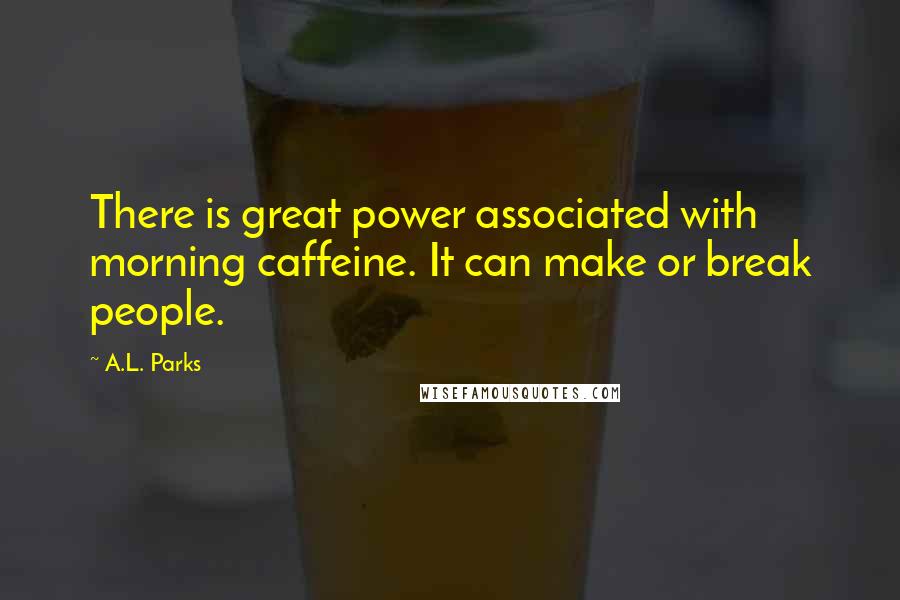 A.L. Parks Quotes: There is great power associated with morning caffeine. It can make or break people.