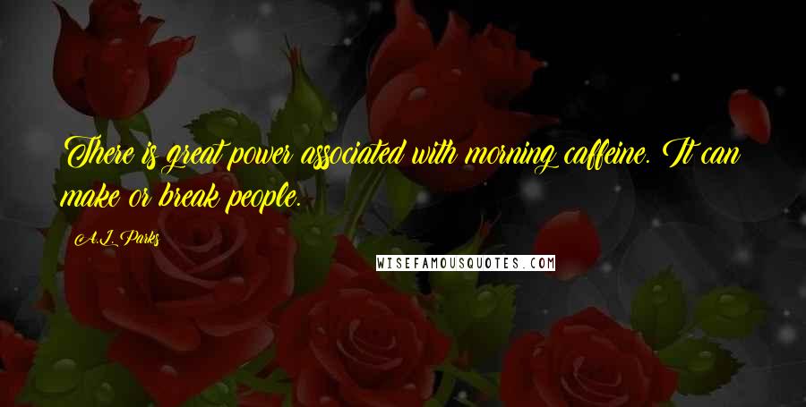 A.L. Parks Quotes: There is great power associated with morning caffeine. It can make or break people.