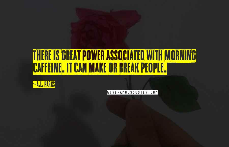 A.L. Parks Quotes: There is great power associated with morning caffeine. It can make or break people.