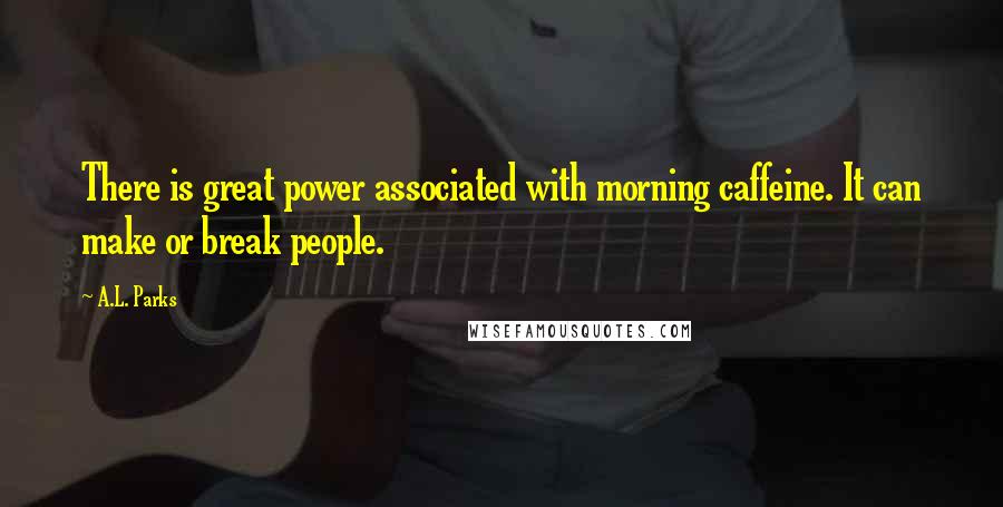 A.L. Parks Quotes: There is great power associated with morning caffeine. It can make or break people.