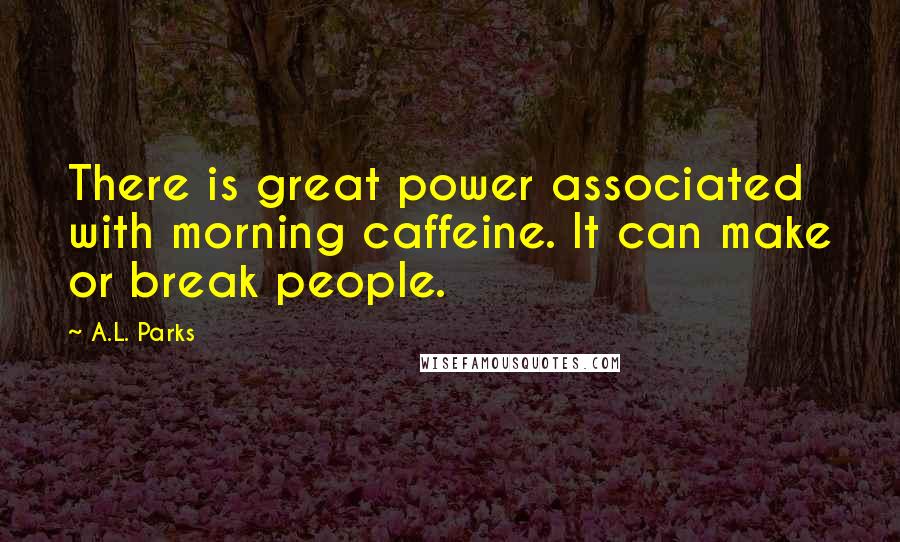 A.L. Parks Quotes: There is great power associated with morning caffeine. It can make or break people.