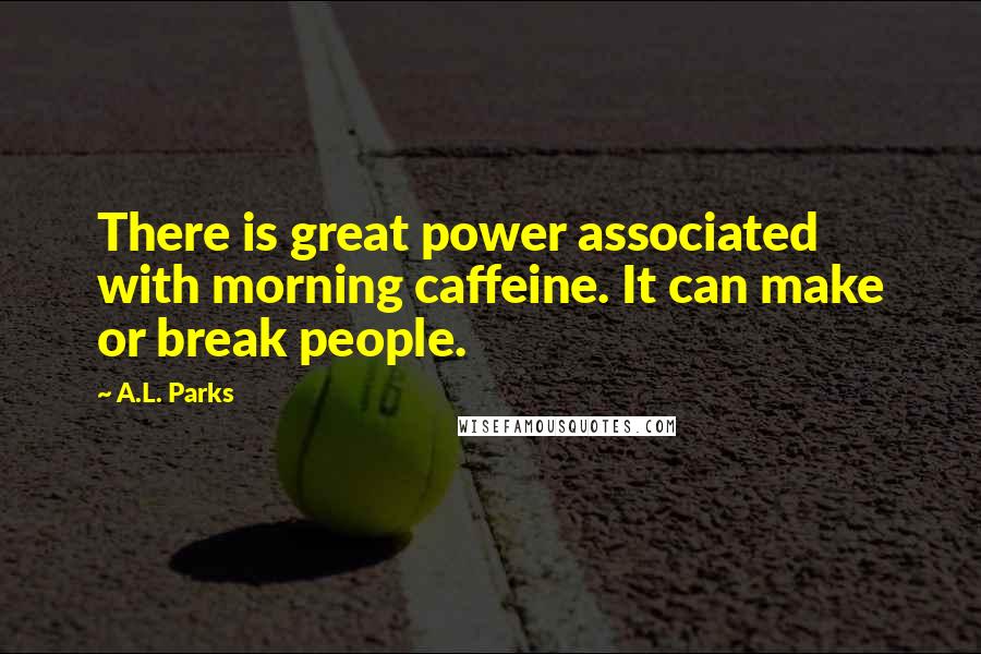 A.L. Parks Quotes: There is great power associated with morning caffeine. It can make or break people.