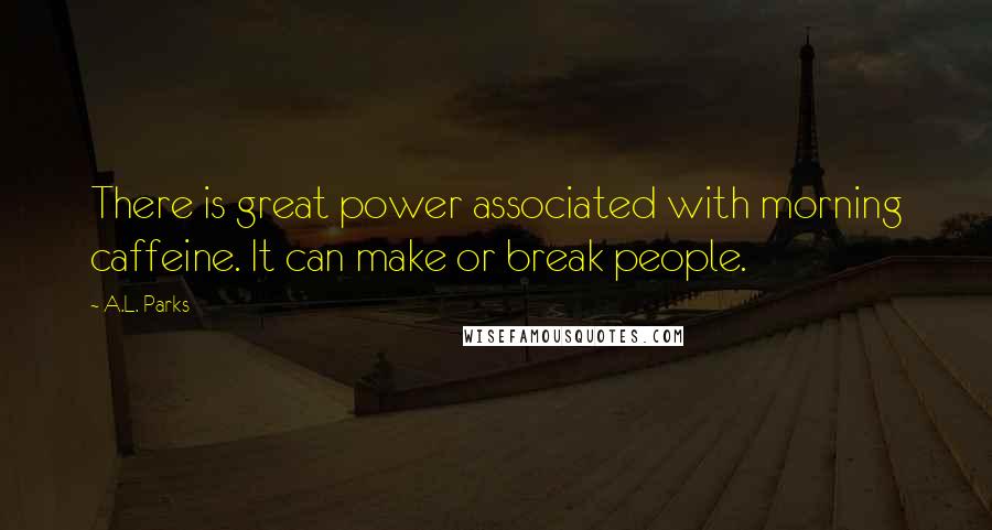 A.L. Parks Quotes: There is great power associated with morning caffeine. It can make or break people.