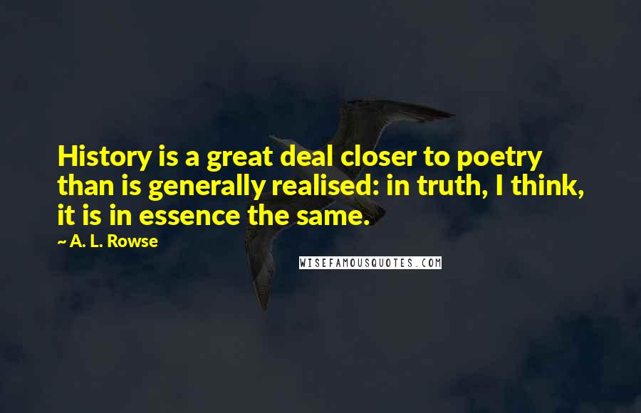 A. L. Rowse Quotes: History is a great deal closer to poetry than is generally realised: in truth, I think, it is in essence the same.