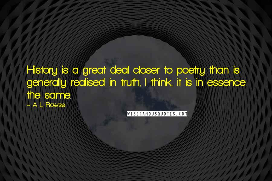 A. L. Rowse Quotes: History is a great deal closer to poetry than is generally realised: in truth, I think, it is in essence the same.