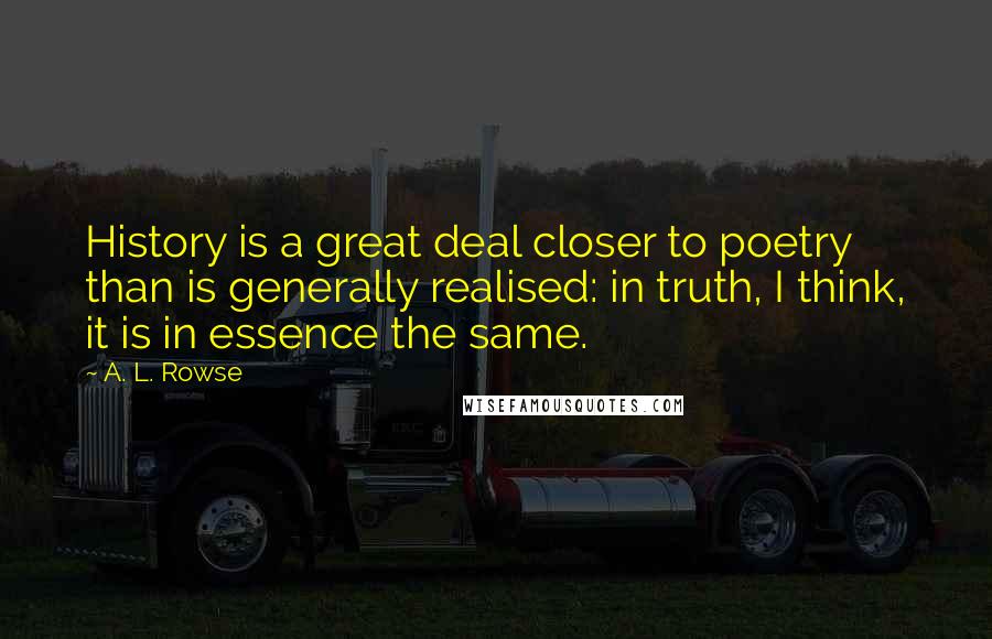 A. L. Rowse Quotes: History is a great deal closer to poetry than is generally realised: in truth, I think, it is in essence the same.