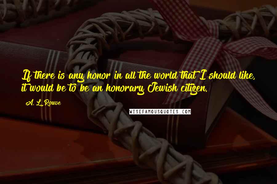 A. L. Rowse Quotes: If there is any honor in all the world that I should like, it would be to be an honorary Jewish citizen.