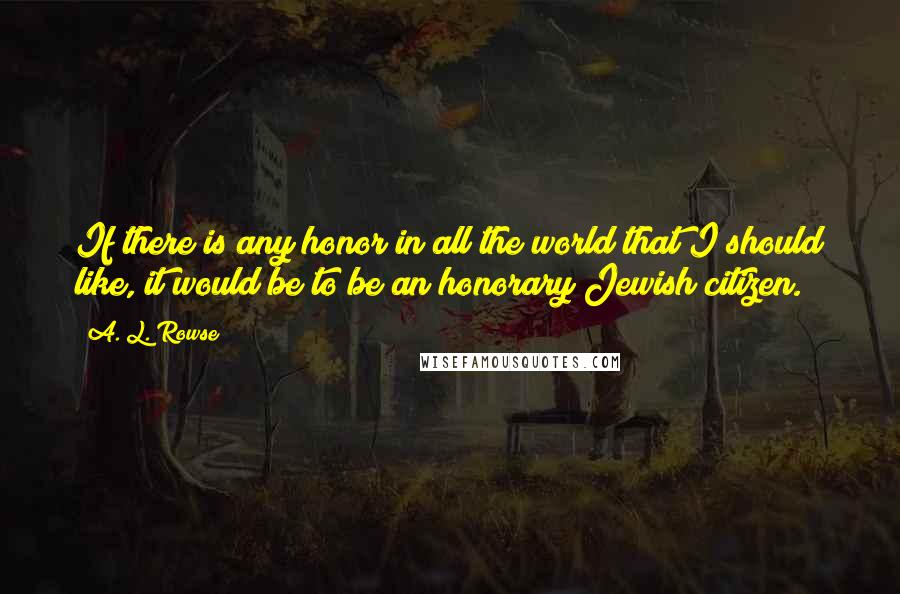 A. L. Rowse Quotes: If there is any honor in all the world that I should like, it would be to be an honorary Jewish citizen.