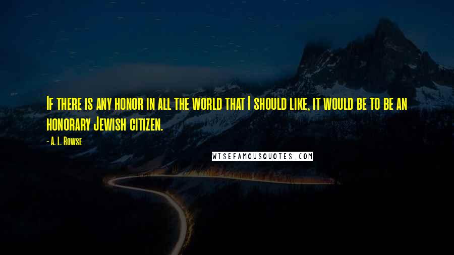 A. L. Rowse Quotes: If there is any honor in all the world that I should like, it would be to be an honorary Jewish citizen.