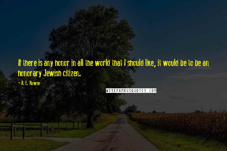 A. L. Rowse Quotes: If there is any honor in all the world that I should like, it would be to be an honorary Jewish citizen.