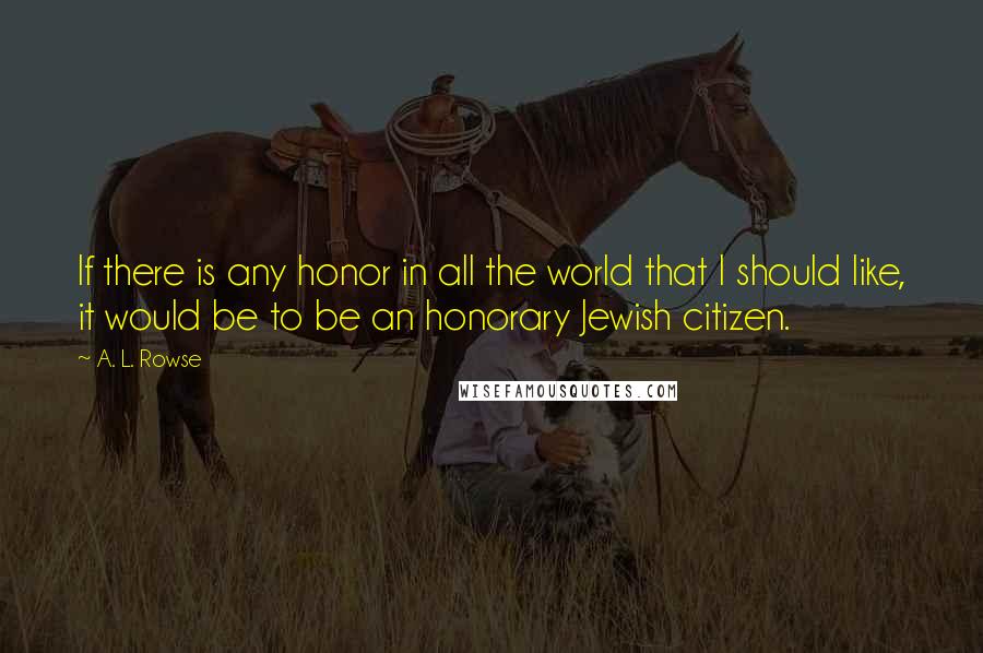 A. L. Rowse Quotes: If there is any honor in all the world that I should like, it would be to be an honorary Jewish citizen.