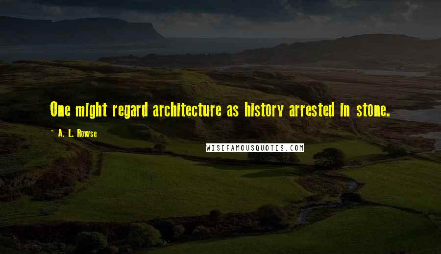 A. L. Rowse Quotes: One might regard architecture as history arrested in stone.