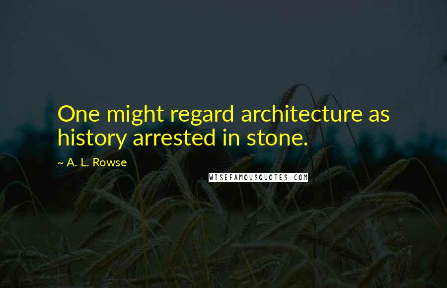 A. L. Rowse Quotes: One might regard architecture as history arrested in stone.