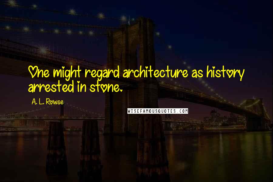 A. L. Rowse Quotes: One might regard architecture as history arrested in stone.