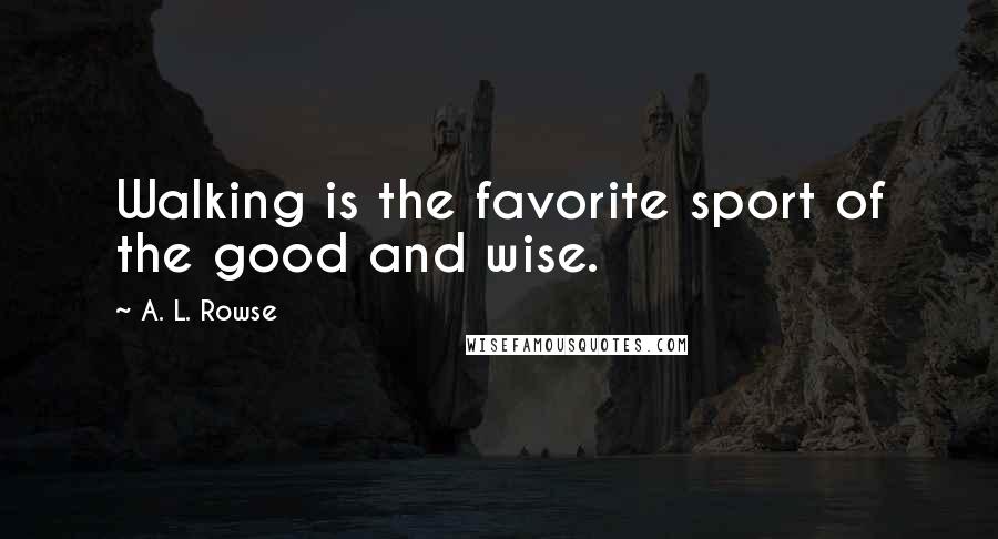A. L. Rowse Quotes: Walking is the favorite sport of the good and wise.