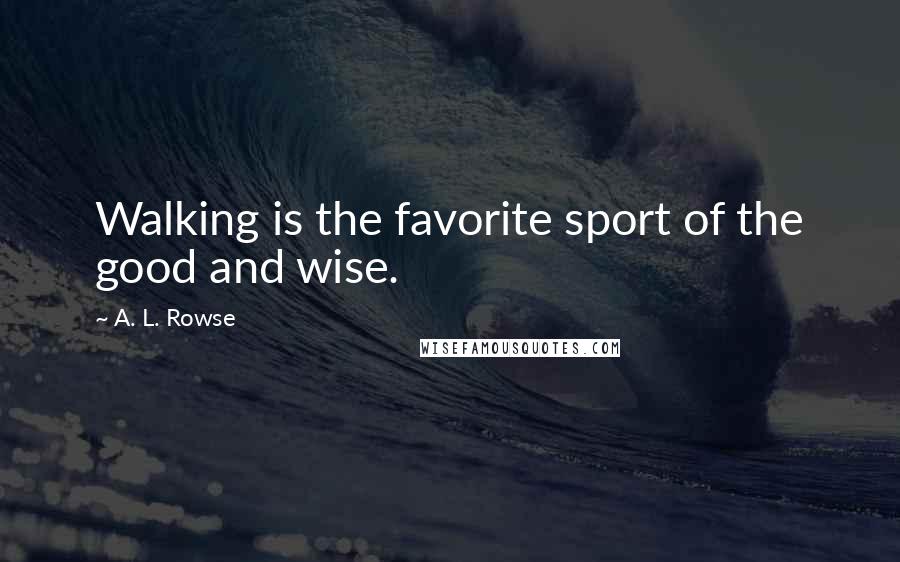 A. L. Rowse Quotes: Walking is the favorite sport of the good and wise.