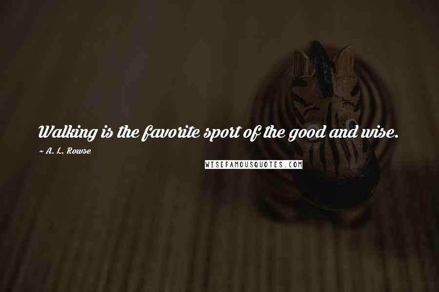 A. L. Rowse Quotes: Walking is the favorite sport of the good and wise.