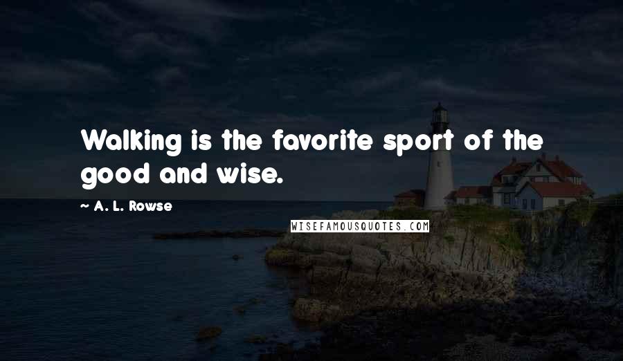 A. L. Rowse Quotes: Walking is the favorite sport of the good and wise.