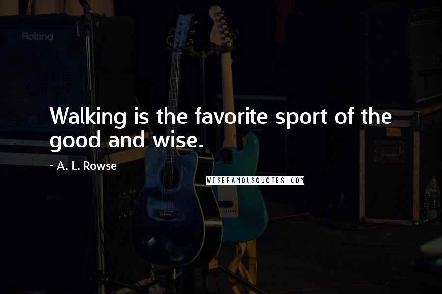 A. L. Rowse Quotes: Walking is the favorite sport of the good and wise.