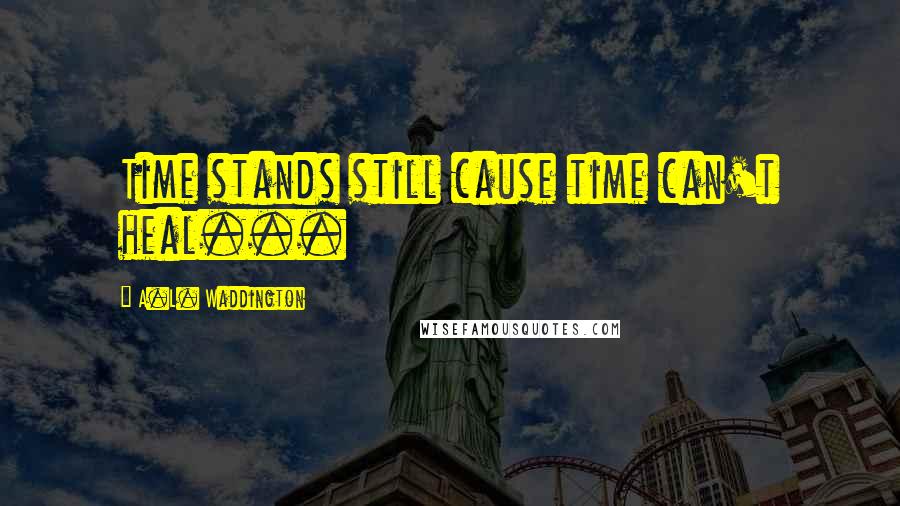 A.L. Waddington Quotes: Time stands still cause time can't heal...